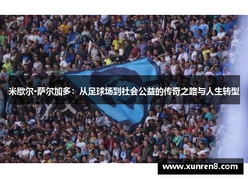 米歇尔·萨尔加多：从足球场到社会公益的传奇之路与人生转型
