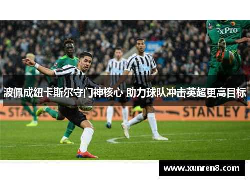 波佩成纽卡斯尔守门神核心 助力球队冲击英超更高目标