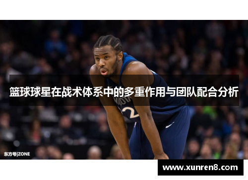 篮球球星在战术体系中的多重作用与团队配合分析