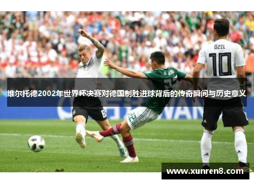 维尔托德2002年世界杯决赛对德国制胜进球背后的传奇瞬间与历史意义
