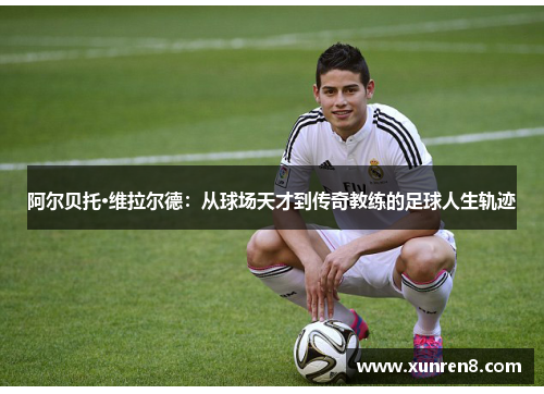 阿尔贝托·维拉尔德：从球场天才到传奇教练的足球人生轨迹