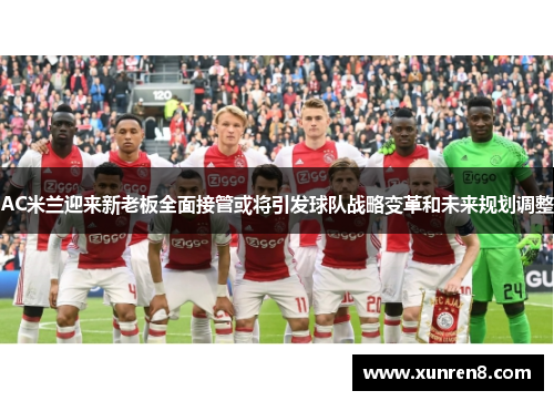 AC米兰迎来新老板全面接管或将引发球队战略变革和未来规划调整