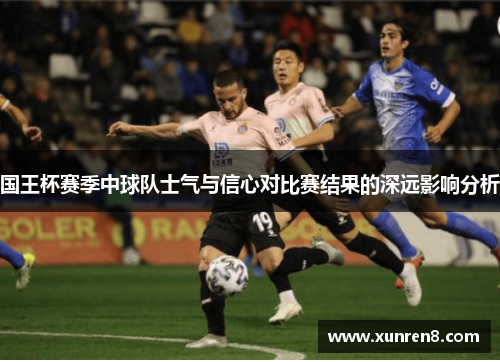 国王杯赛季中球队士气与信心对比赛结果的深远影响分析