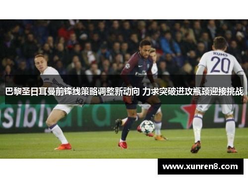 巴黎圣日耳曼前锋线策略调整新动向 力求突破进攻瓶颈迎接挑战