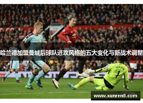 哈兰德加盟曼城后球队进攻风格的五大变化与新战术调整