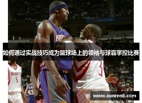 如何通过实战技巧成为篮球场上的领袖与球霸掌控比赛
