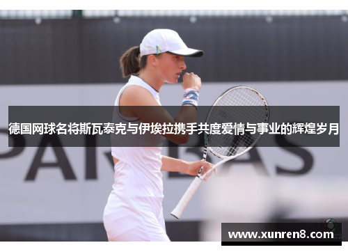 德国网球名将斯瓦泰克与伊埃拉携手共度爱情与事业的辉煌岁月