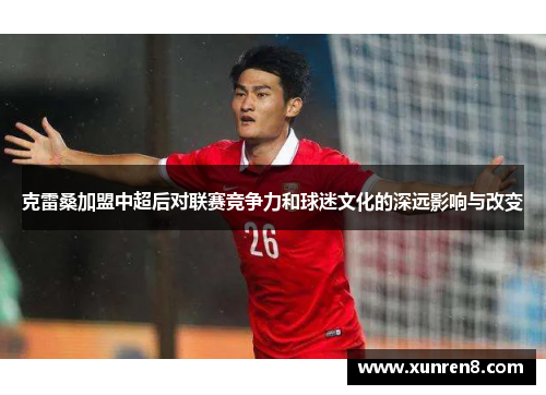 克雷桑加盟中超后对联赛竞争力和球迷文化的深远影响与改变