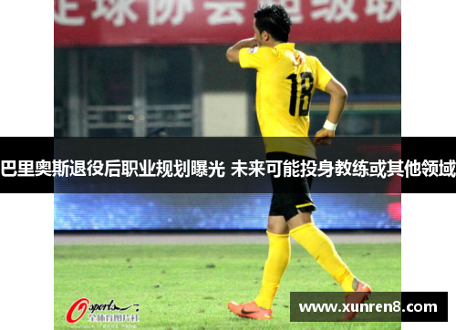 巴里奥斯退役后职业规划曝光 未来可能投身教练或其他领域