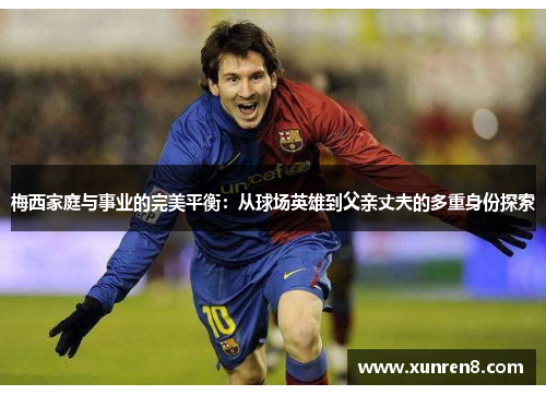 梅西家庭与事业的完美平衡：从球场英雄到父亲丈夫的多重身份探索