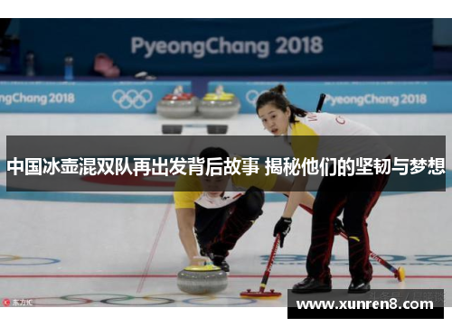 中国冰壶混双队再出发背后故事 揭秘他们的坚韧与梦想