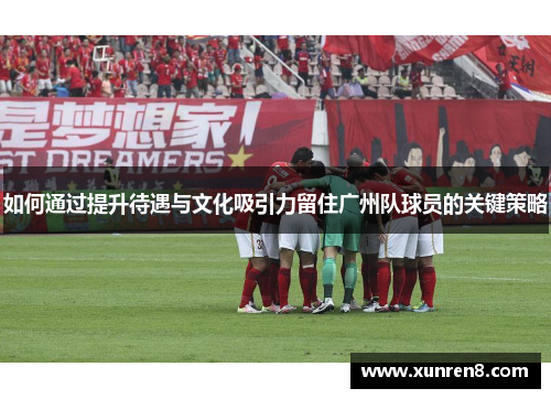 如何通过提升待遇与文化吸引力留住广州队球员的关键策略