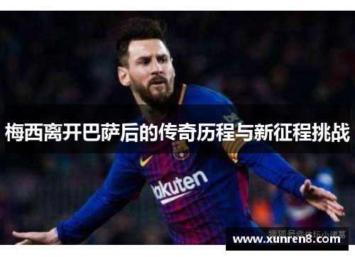 梅西离开巴萨后的传奇历程与新征程挑战