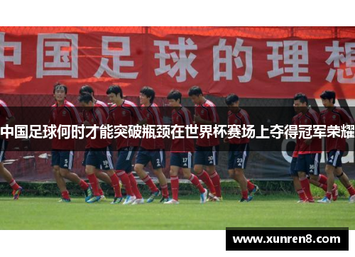 中国足球何时才能突破瓶颈在世界杯赛场上夺得冠军荣耀