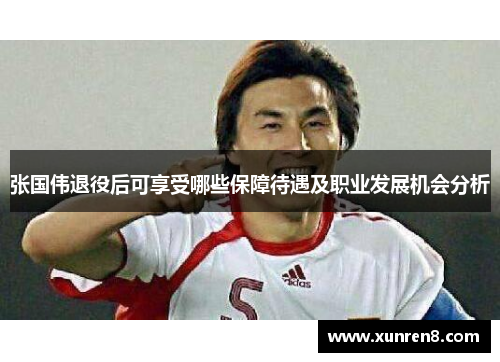 张国伟退役后可享受哪些保障待遇及职业发展机会分析