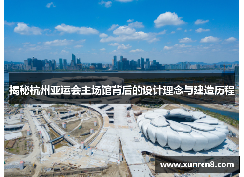 揭秘杭州亚运会主场馆背后的设计理念与建造历程