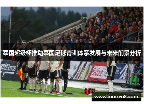 泰国超级杯推动泰国足球青训体系发展与未来前景分析