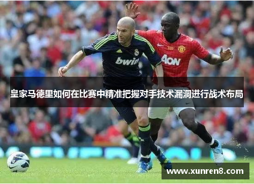 皇家马德里如何在比赛中精准把握对手技术漏洞进行战术布局