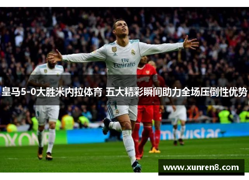 皇马5-0大胜米内拉体育 五大精彩瞬间助力全场压倒性优势