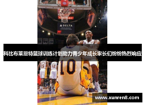 科比布莱恩特篮球训练计划助力青少年成长家长们纷纷热烈响应