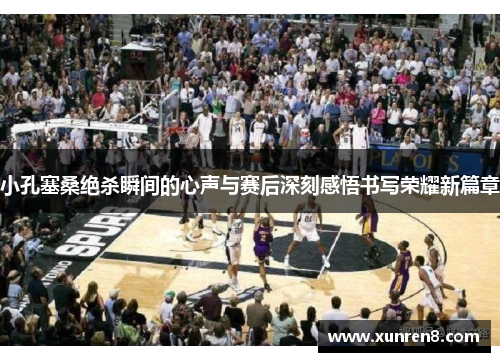 小孔塞桑绝杀瞬间的心声与赛后深刻感悟书写荣耀新篇章