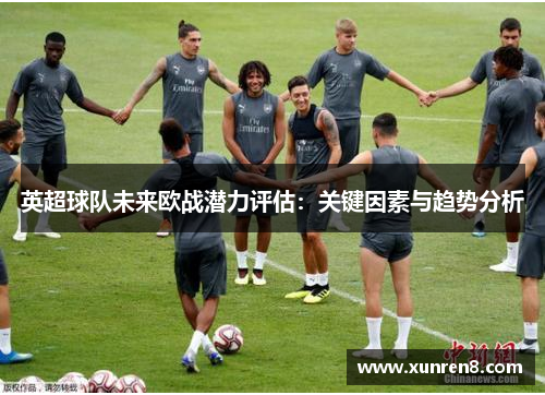 英超球队未来欧战潜力评估：关键因素与趋势分析